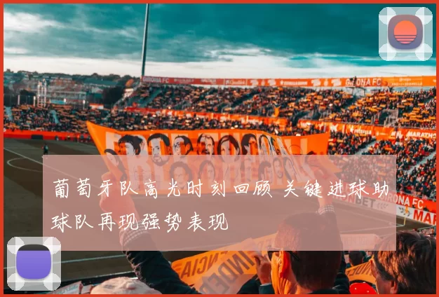 葡萄牙队高光时刻回顾 关键进球助球队再现强势表现