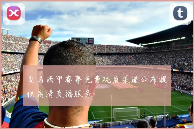 皇马西甲赛事免费观看渠道公布提供高清直播服务