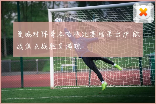 曼城对阵哥本哈根比赛结果出炉 欧战焦点战胜负揭晓