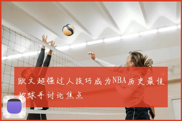 欧文超强过人技巧成为NBA历史最佳控球手讨论焦点
