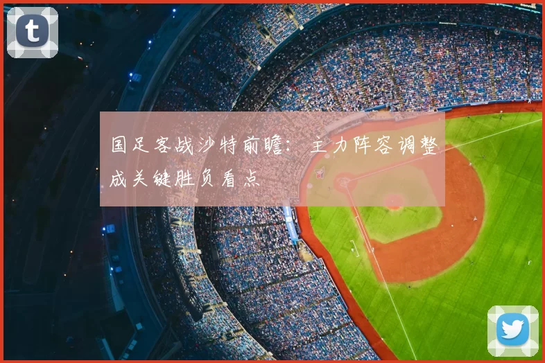 国足客战沙特前瞻:主力阵容调整成关键胜负看点