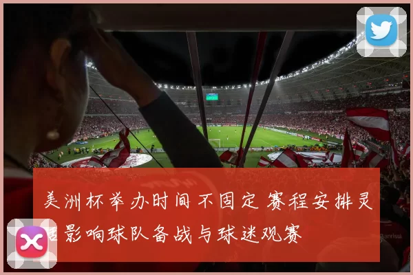 美洲杯举办时间不固定 赛程安排灵活影响球队备战与球迷观赛