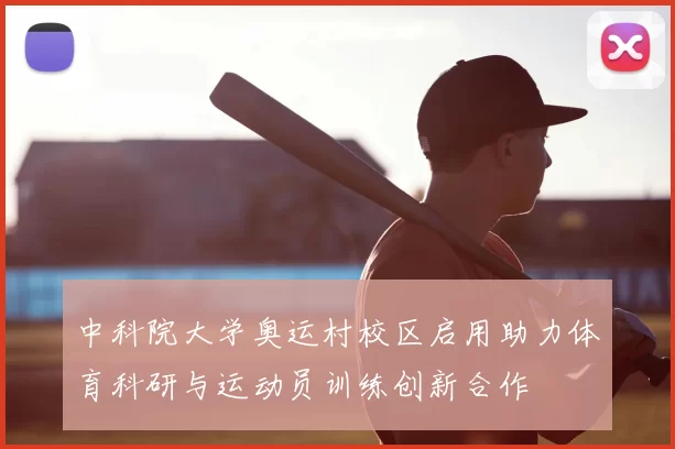 中科院大学奥运村校区启用助力体育科研与运动员训练创新合作