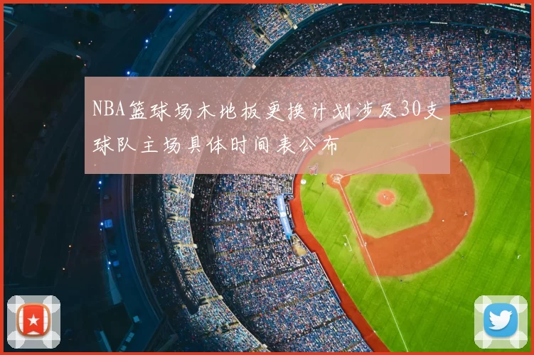 NBA篮球场木地板更换计划涉及30支球队主场具体时间表公布
