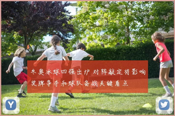 冬奥冰球四强出炉 对阵敲定将影响奖牌争夺和球队备战关键看点