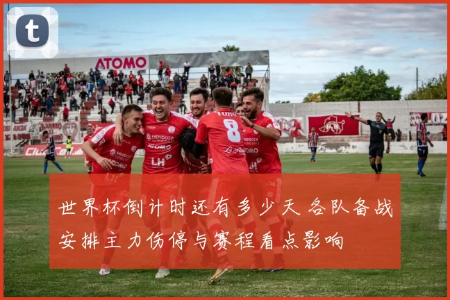 世界杯倒计时还有多少天 各队备战安排主力伤停与赛程看点影响