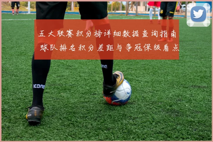 五大联赛积分榜详细数据查询指南 球队排名积分差距与争冠保级看点一览