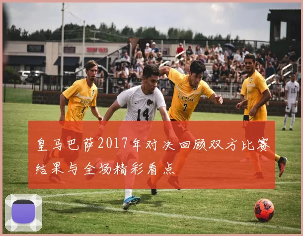 皇马巴萨2017年对决回顾双方比赛结果与全场精彩看点