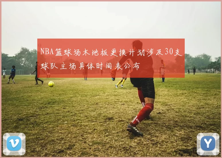 NBA篮球场木地板更换计划涉及30支球队主场具体时间表公布