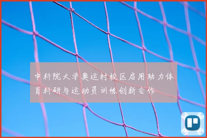 中科院大学奥运村校区启用助力体育科研与运动员训练创新合作