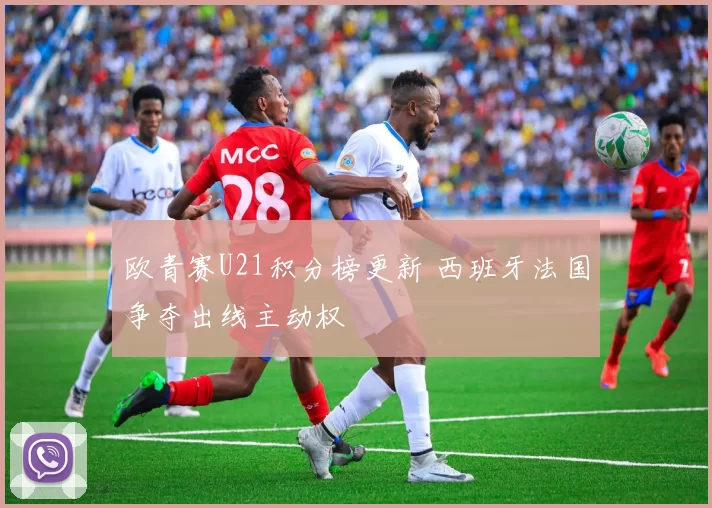 欧青赛U21积分榜更新 西班牙法国争夺出线主动权