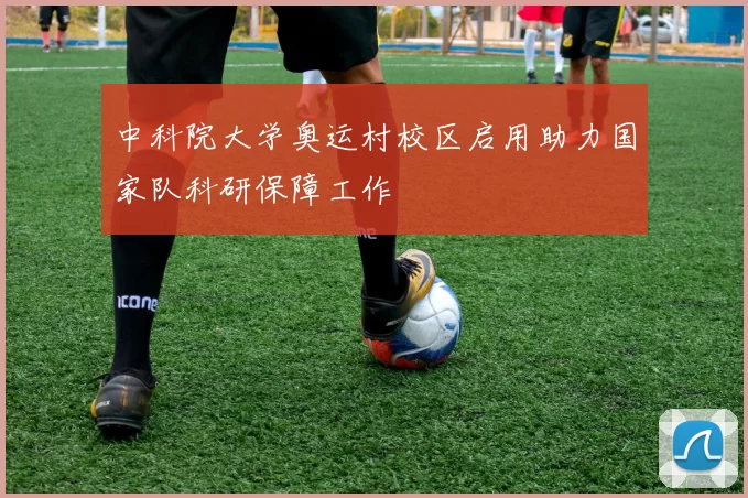 中科院大学奥运村校区启用助力国家队科研保障工作