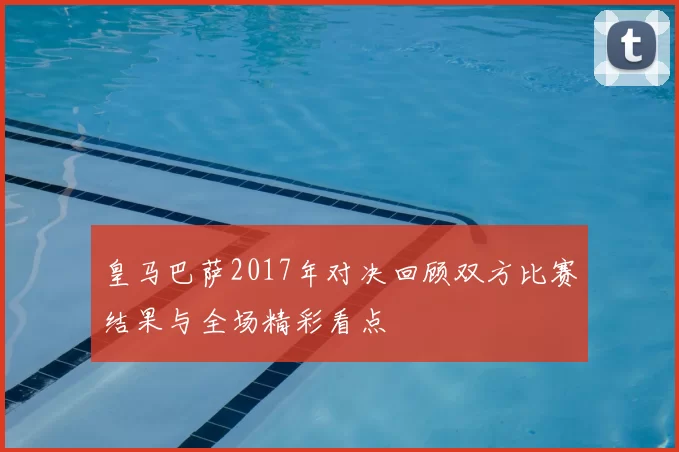 皇马巴萨2017年对决回顾双方比赛结果与全场精彩看点