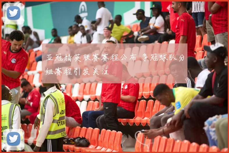亚冠精英联赛赛程公布 争冠球队分组赛程引发关注