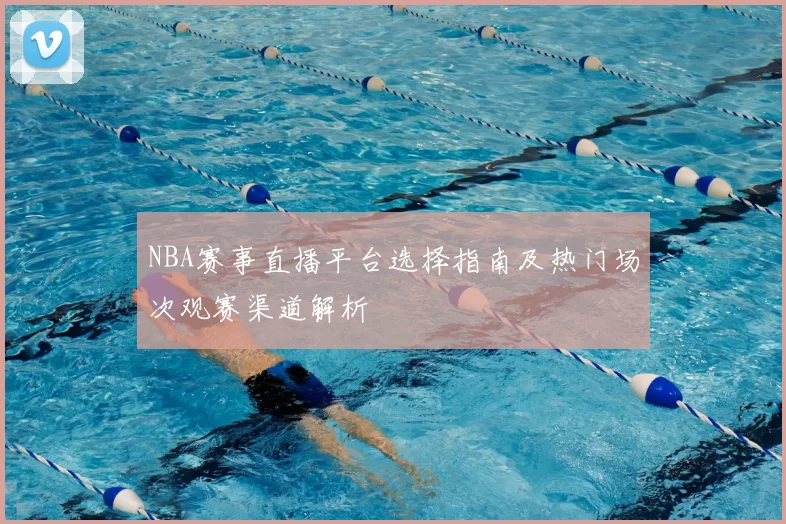 NBA赛事直播平台选择指南及热门场次观赛渠道解析