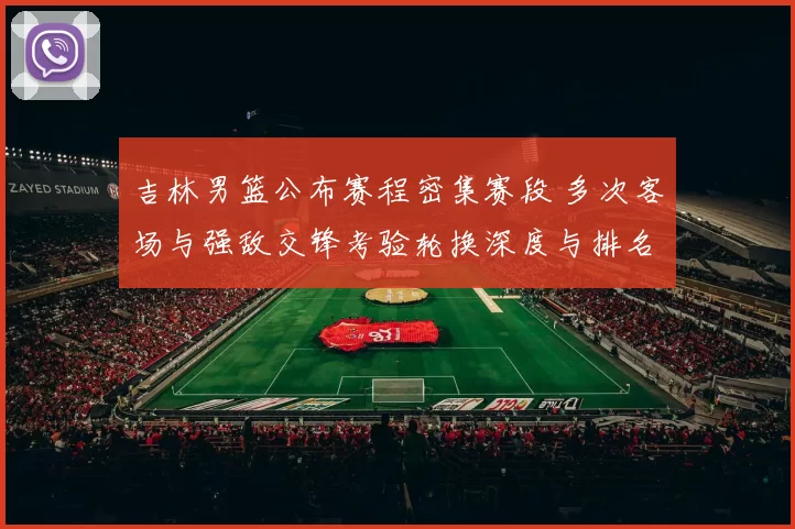 吉林男篮公布赛程密集赛段 多次客场与强敌交锋考验轮换深度与排名争夺