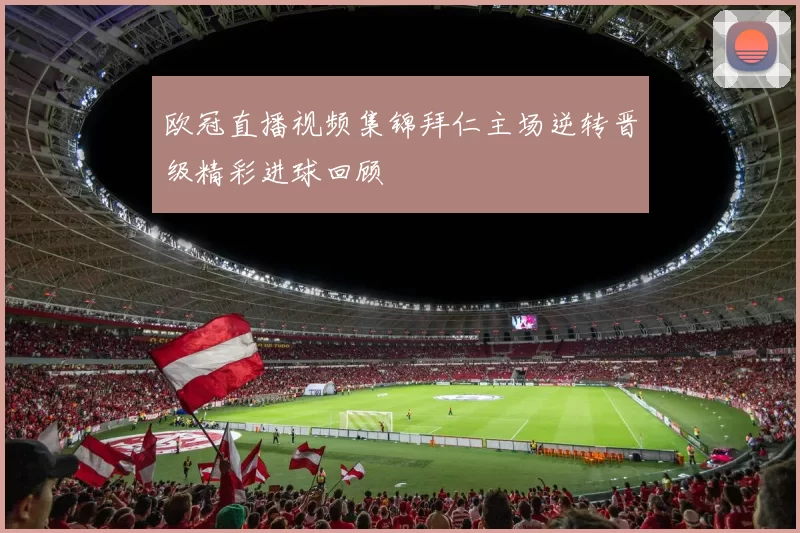 欧冠直播视频集锦拜仁主场逆转晋级精彩进球回顾