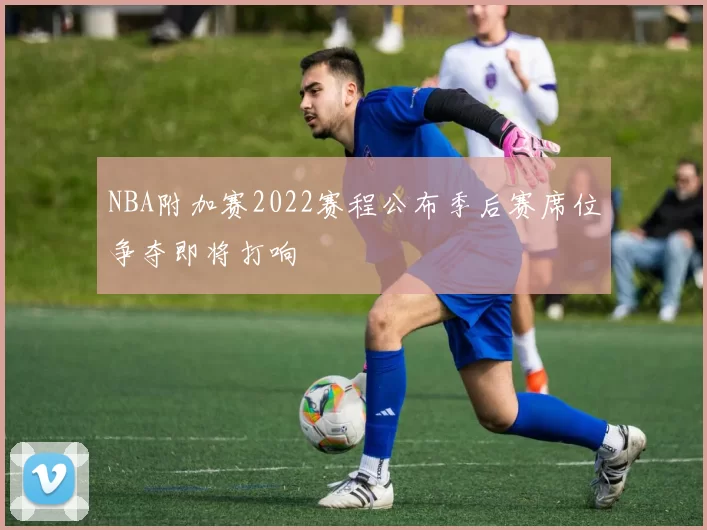 NBA附加赛2022赛程公布季后赛席位争夺即将打响