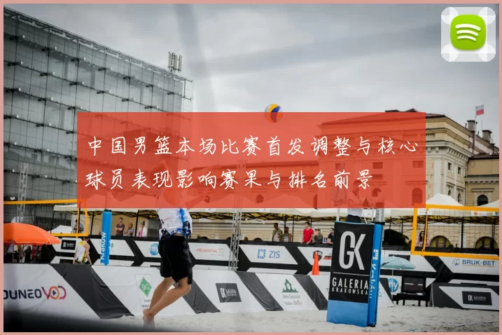 中国男篮本场比赛首发调整与核心球员表现影响赛果与排名前景