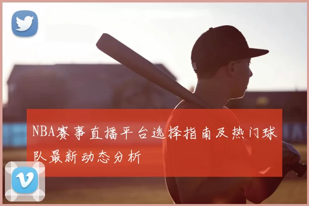 NBA赛事直播平台选择指南及热门球队最新动态分析