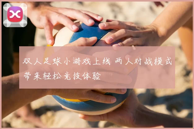 双人足球小游戏上线 两人对战模式带来轻松竞技体验