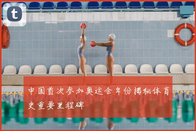 中国首次参加奥运会年份揭秘体育史重要里程碑