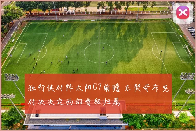 独行侠对阵太阳G7前瞻 东契奇布克对决决定西部晋级归属