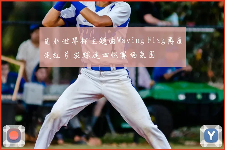 南非世界杯主题曲Waving Flag再度走红 引发球迷回忆赛场氛围