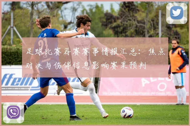 足球比赛荐赛赛事情报汇总：焦点对决与伤停信息影响赛果预判