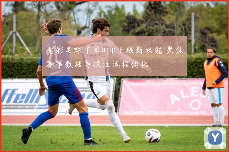 竞彩足球下单app上线新功能 聚焦赛事数据与投注流程优化