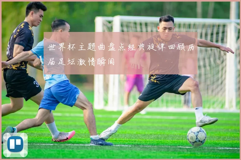 世界杯主题曲盘点经典旋律回顾历届足坛激情瞬间