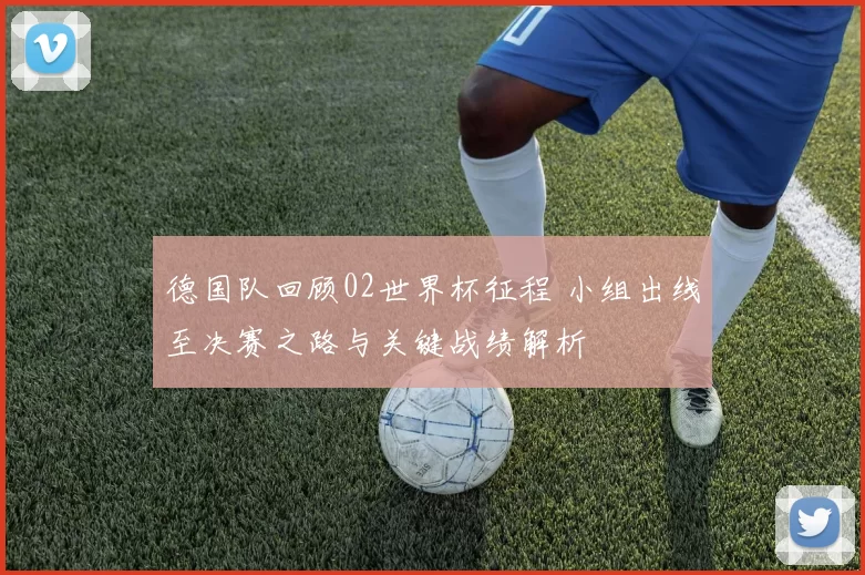德国队回顾02世界杯征程 小组出线至决赛之路与关键战绩解析