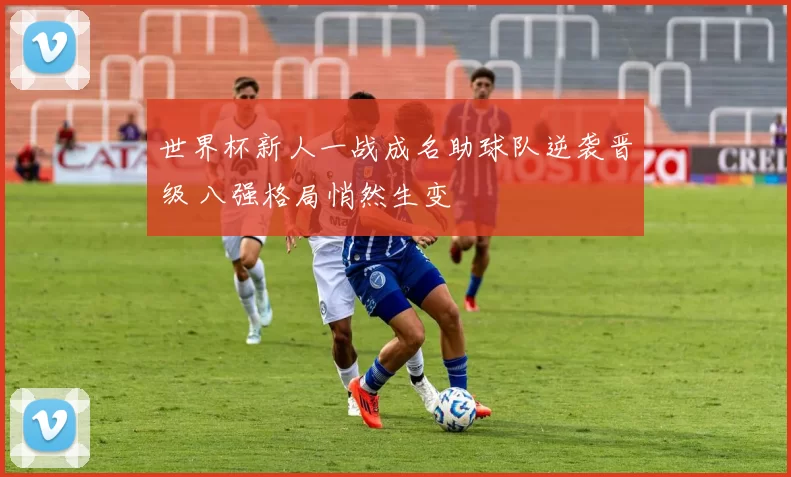 世界杯新人一战成名助球队逆袭晋级 八强格局悄然生变