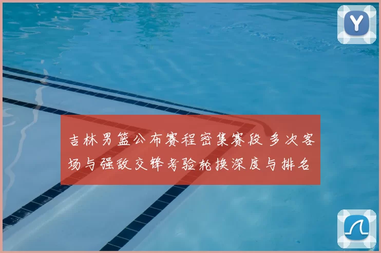 吉林男篮公布赛程密集赛段 多次客场与强敌交锋考验轮换深度与排名争夺