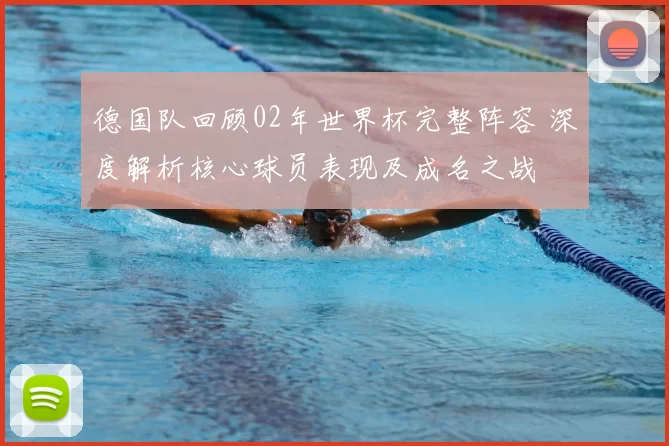 德国队回顾02年世界杯完整阵容 深度解析核心球员表现及成名之战
