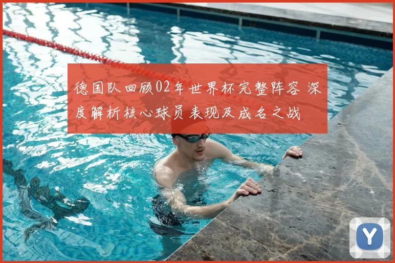 德国队回顾02年世界杯完整阵容 深度解析核心球员表现及成名之战