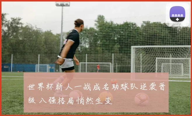世界杯新人一战成名助球队逆袭晋级 八强格局悄然生变