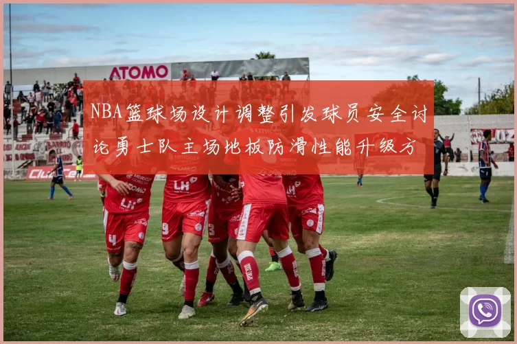NBA篮球场设计调整引发球员安全讨论勇士队主场地板防滑性能升级方案公布