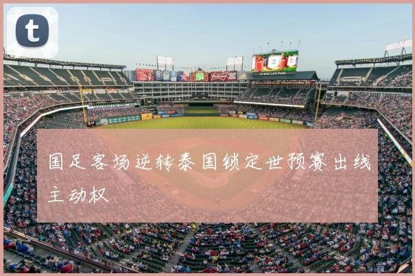 国足客场逆转泰国锁定世预赛出线主动权
