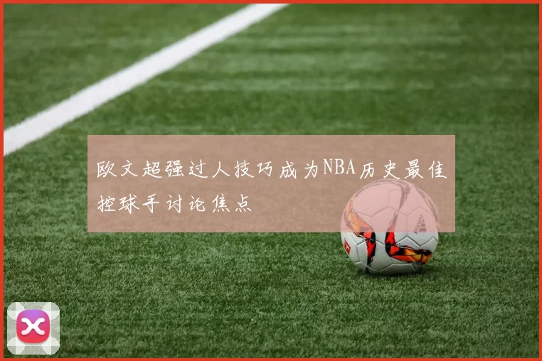 欧文超强过人技巧成为NBA历史最佳控球手讨论焦点