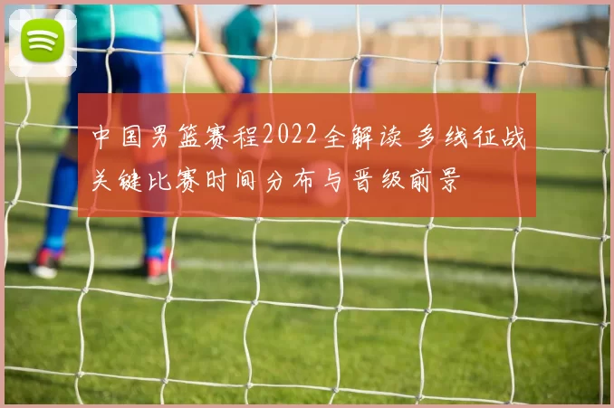 中国男篮赛程2022全解读 多线征战关键比赛时间分布与晋级前景