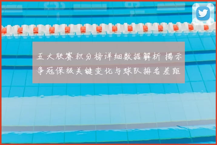 五大联赛积分榜详细数据解析 揭示争冠保级关键变化与球队排名差距