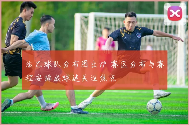 法乙球队分布图出炉 赛区分布与赛程安排成球迷关注焦点