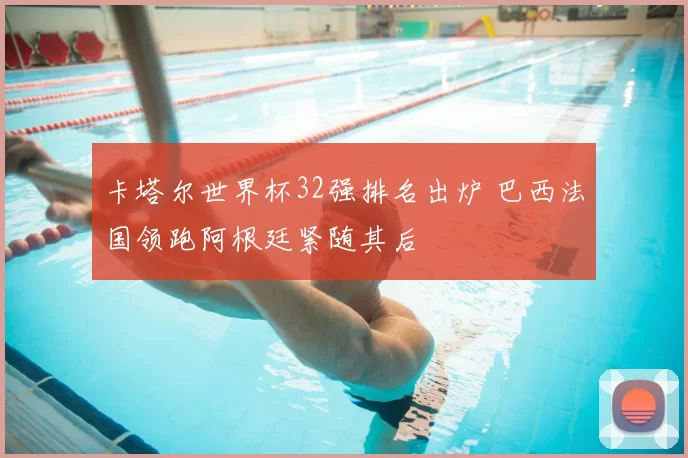 卡塔尔世界杯32强排名出炉 巴西法国领跑阿根廷紧随其后