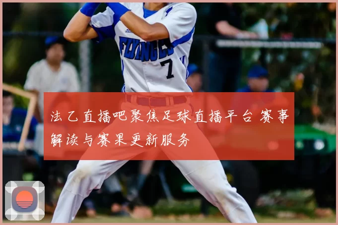 法乙直播吧聚焦足球直播平台 赛事解读与赛果更新服务