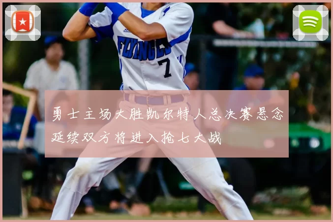 勇士主场大胜凯尔特人总决赛悬念延续双方将进入抢七大战