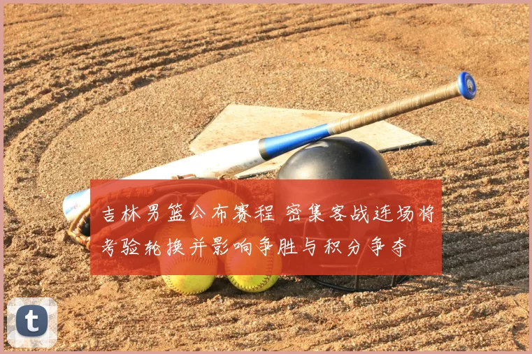 吉林男篮公布赛程 密集客战连场将考验轮换并影响争胜与积分争夺
