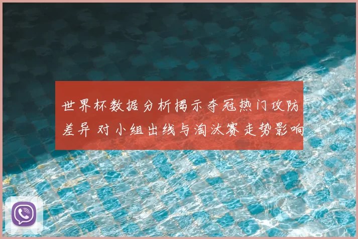 世界杯数据分析揭示夺冠热门攻防差异 对小组出线与淘汰赛走势影响显著