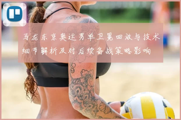 马龙东京奥运男单卫冕回放与技术细节解析及对后续备战策略影响