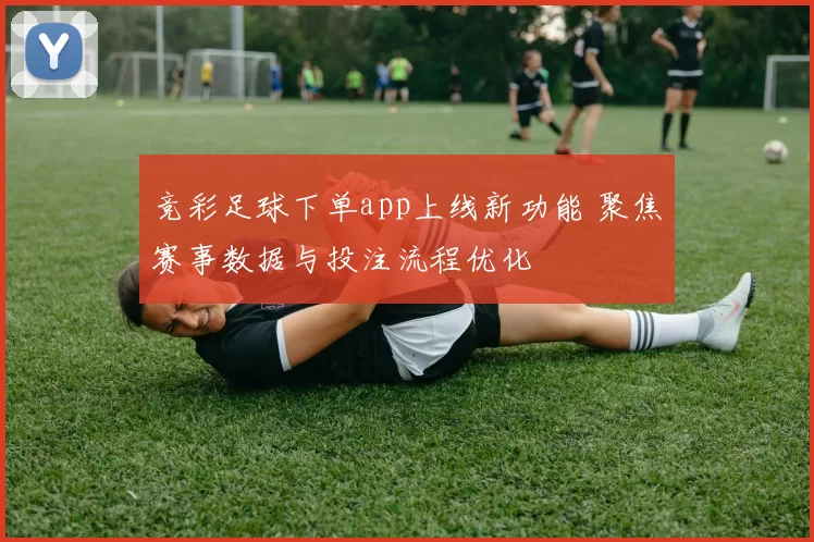 竞彩足球下单app上线新功能 聚焦赛事数据与投注流程优化